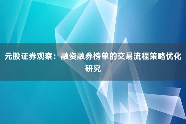 元股证券观察：融资融券榜单的交易流程策略优化研究