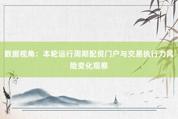 数据视角：本轮运行周期配资门户与交易执行力风险变化观察