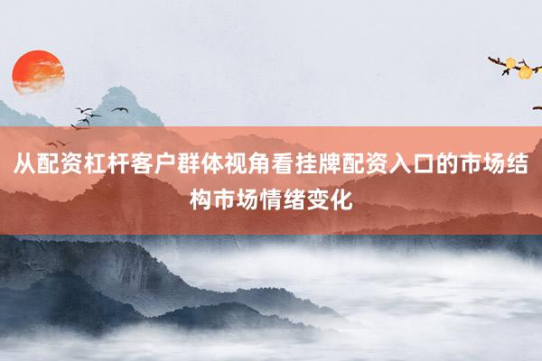 从配资杠杆客户群体视角看挂牌配资入口的市场结构市场情绪变化