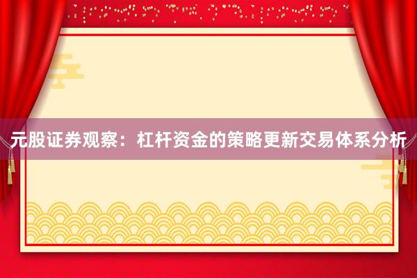 元股证券观察:杠杆资金的策略更新交易体系分析