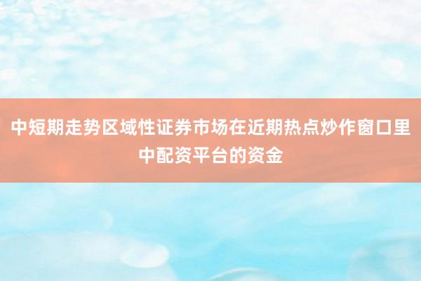 中短期走势区域性证券市场在近期热点炒作窗口里中配资平台的资金