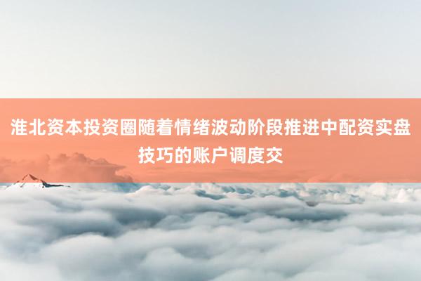 淮北资本投资圈随着情绪波动阶段推进中配资实盘技巧的账户调度交
