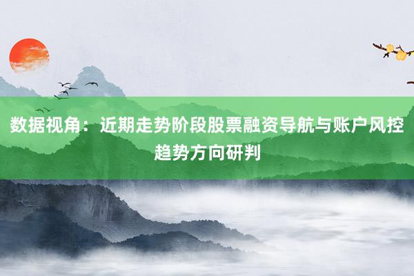数据视角：近期走势阶段股票融资导航与账户风控趋势方向研判