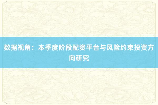 数据视角:本季度阶段配资平台与风险约束投资方向研究