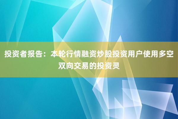 投资者报告：本轮行情融资炒股投资用户使用多空双向交易的投资灵