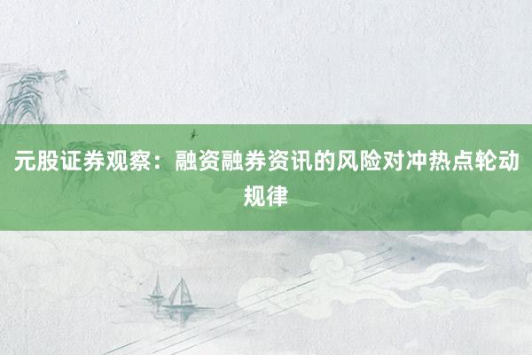 元股证券观察：融资融券资讯的风险对冲热点轮动规律