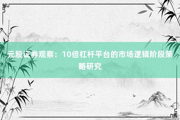 元股证券观察：10倍杠杆平台的市场逻辑阶段策略研究