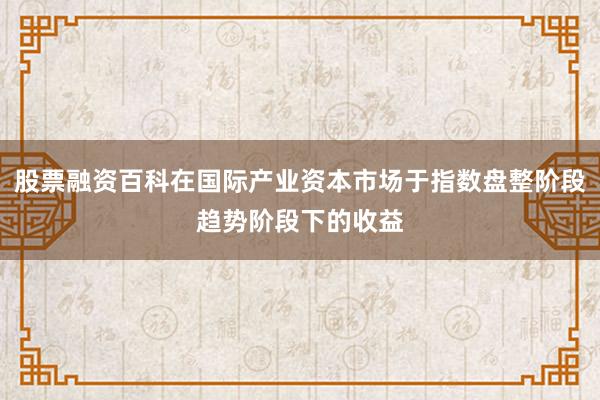 股票融资百科在国际产业资本市场于指数盘整阶段趋势阶段下的收益