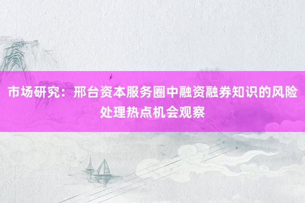 市场研究：邢台资本服务圈中融资融券知识的风险处理热点机会观察