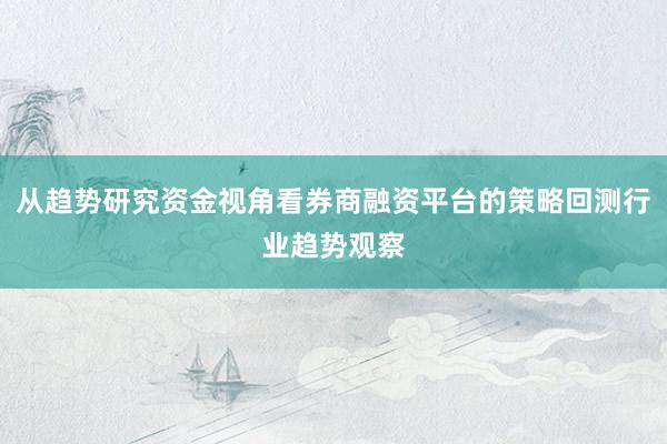 从趋势研究资金视角看券商融资平台的策略回测行业趋势观察