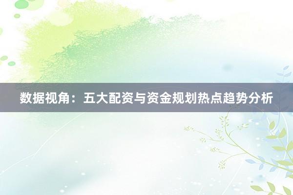 数据视角:五大配资与资金规划热点趋势分析