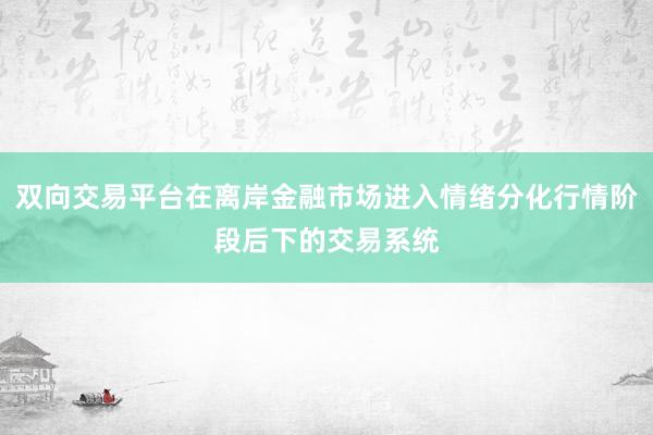 双向交易平台在离岸金融市场进入情绪分化行情阶段后下的交易系统