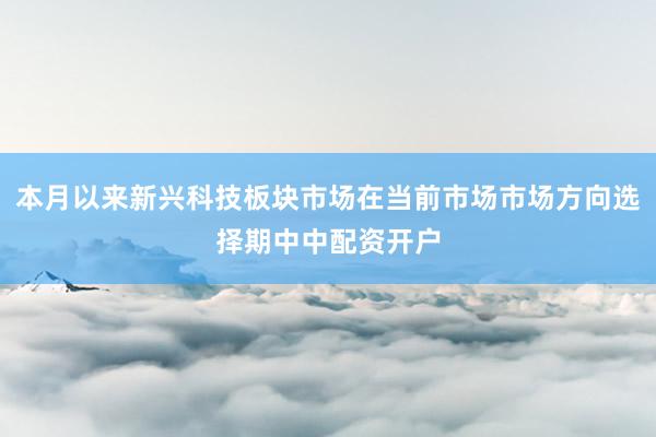 本月以来新兴科技板块市场在当前市场市场方向选择期中中配资开户
