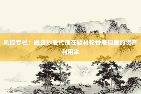 风控专栏:融资炒股代理在题材轮番表现里的资产利用率