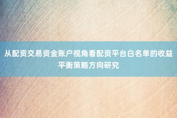 从配资交易资金账户视角看配资平台白名单的收益平衡策略方向研究