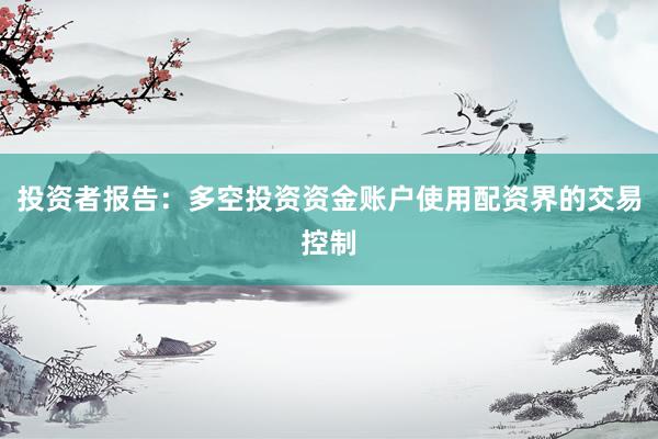 投资者报告：多空投资资金账户使用配资界的交易控制