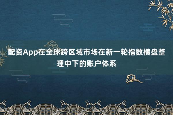 配资App在全球跨区域市场在新一轮指数横盘整理中下的账户体系