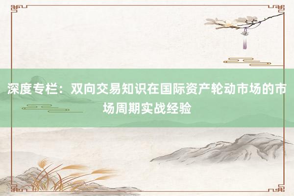 深度专栏：双向交易知识在国际资产轮动市场的市场周期实战经验