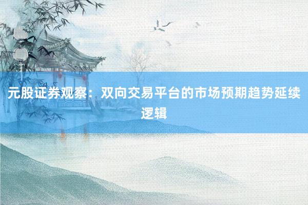 元股证券观察：双向交易平台的市场预期趋势延续逻辑