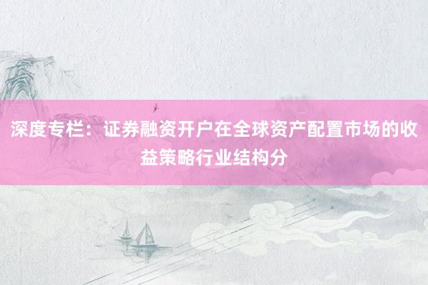 深度专栏:证券融资开户在全球资产配置市场的收益策略行业结构分