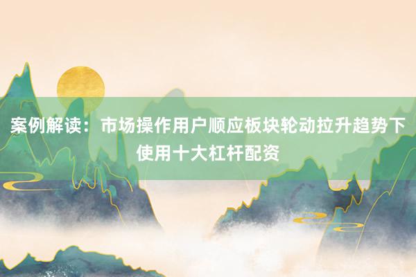 案例解读：市场操作用户顺应板块轮动拉升趋势下使用十大杠杆配资