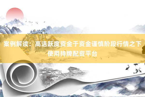 案例解读：高活跃度资金于资金谨慎阶段行情之下使用持牌配资平台