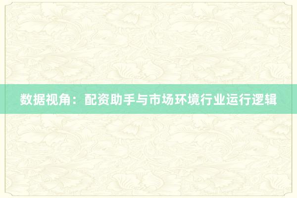 数据视角：配资助手与市场环境行业运行逻辑
