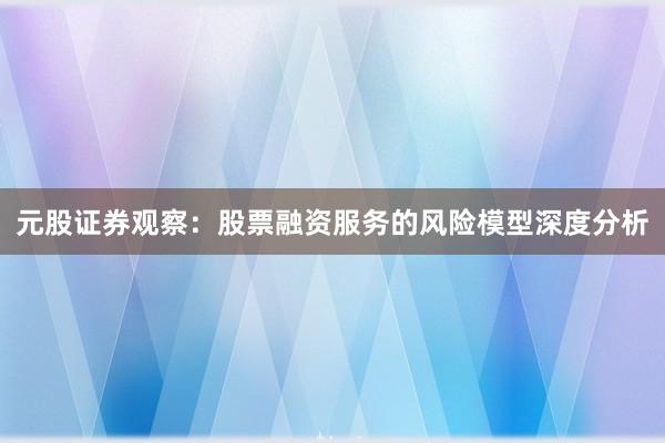 元股证券观察：股票融资服务的风险模型深度分析