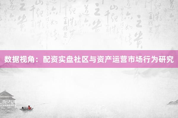 数据视角：配资实盘社区与资产运营市场行为研究