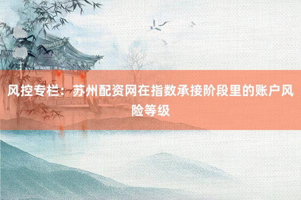 风控专栏：苏州配资网在指数承接阶段里的账户风险等级