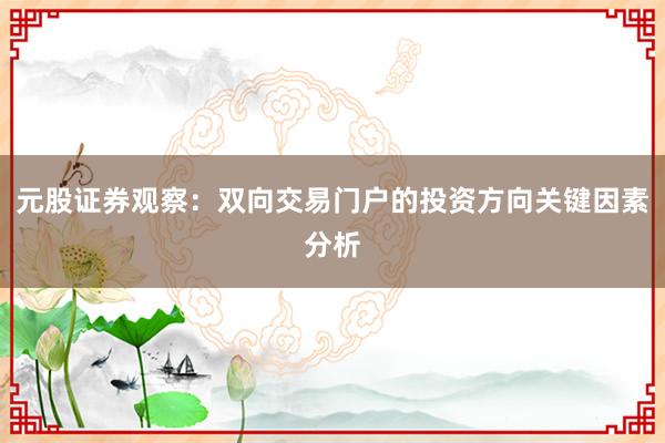元股证券观察:双向交易门户的投资方向关键因素分析