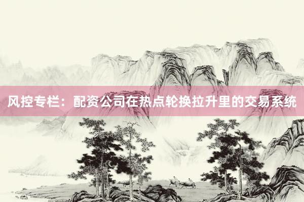 风控专栏:配资公司在热点轮换拉升里的交易系统