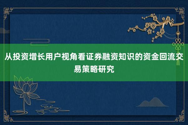 从投资增长用户视角看证券融资知识的资金回流交易策略研究