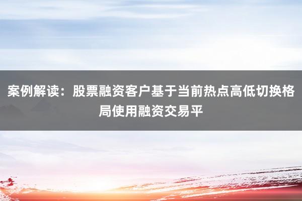 案例解读:股票融资客户基于当前热点高低切换格局使用融资交易平