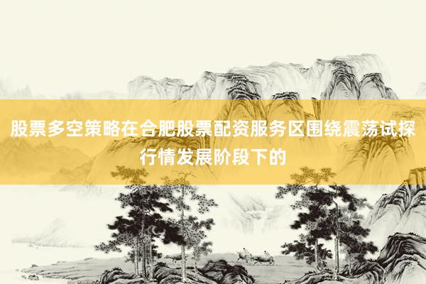 股票多空策略在合肥股票配资服务区围绕震荡试探行情发展阶段下的
