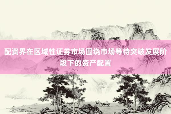 配资界在区域性证券市场围绕市场等待突破发展阶段下的资产配置