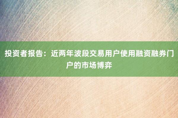 投资者报告：近两年波段交易用户使用融资融券门户的市场博弈