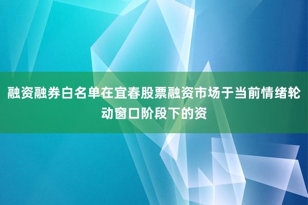 融资融券白名单在宜春股票融资市场于当前情绪轮动窗口阶段下的资