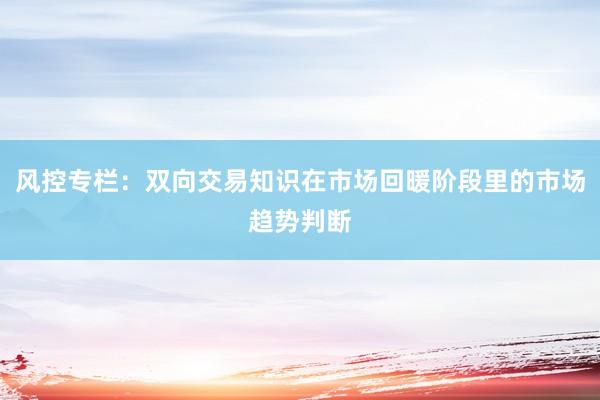 风控专栏：双向交易知识在市场回暖阶段里的市场趋势判断