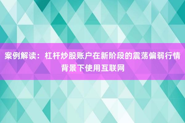 案例解读:杠杆炒股账户在新阶段的震荡偏弱行情背景下使用互联网