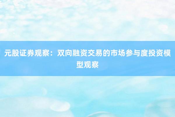 元股证券观察:双向融资交易的市场参与度投资模型观察