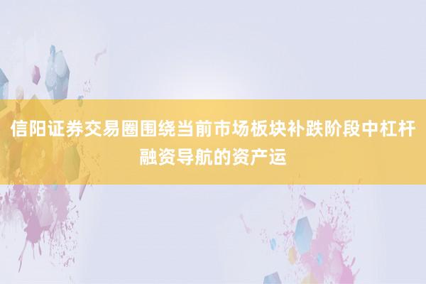 信阳证券交易圈围绕当前市场板块补跌阶段中杠杆融资导航的资产运