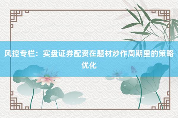 风控专栏：实盘证券配资在题材炒作周期里的策略优化