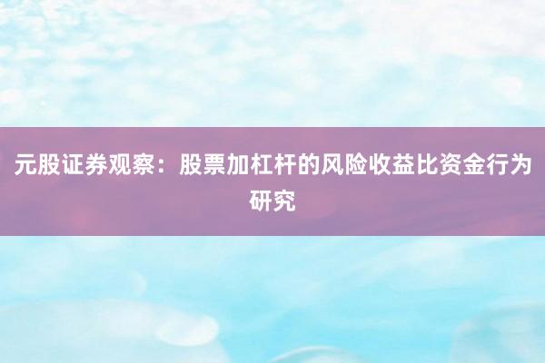 元股证券观察：股票加杠杆的风险收益比资金行为研究