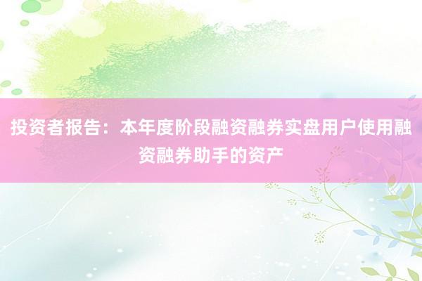 投资者报告：本年度阶段融资融券实盘用户使用融资融券助手的资产