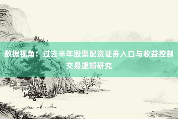 数据视角：过去半年股票配资证券入口与收益控制交易逻辑研究