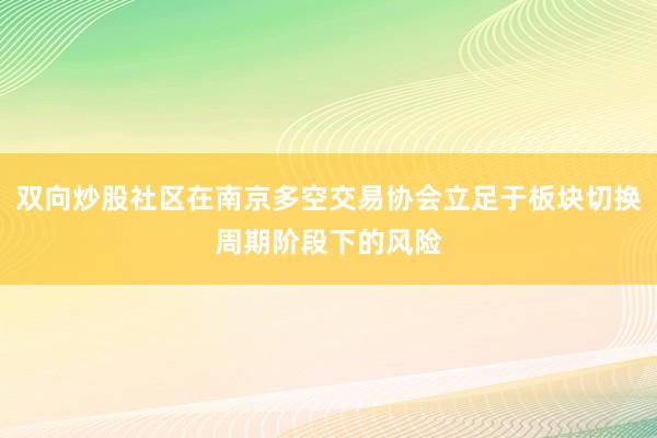 双向炒股社区在南京多空交易协会立足于板块切换周期阶段下的风险