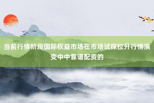 当前行情阶段国际权益市场在市场试探拉升行情演变中中靠谱配资的
