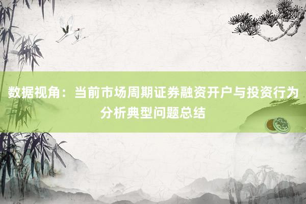 数据视角:当前市场周期证券融资开户与投资行为分析典型问题总结