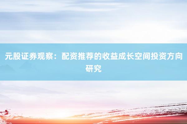 元股证券观察:配资推荐的收益成长空间投资方向研究
